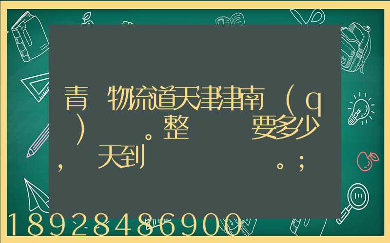 青島物流道天津津南區(qū)。整車運輸要多少錢,幾天到貨。